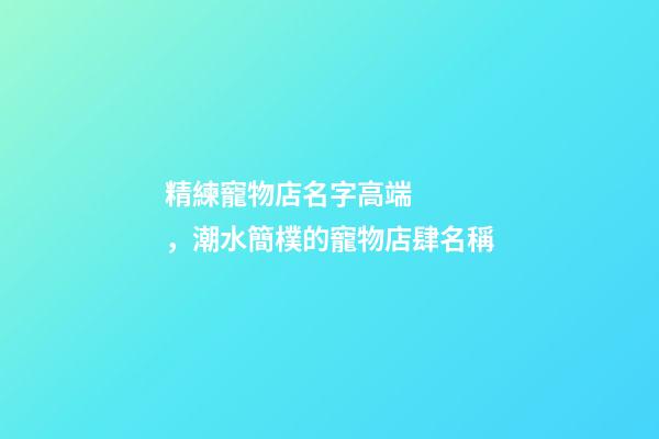 精練寵物店名字高端，潮水簡樸的寵物店肆名稱-第1張-店鋪起名-玄機派